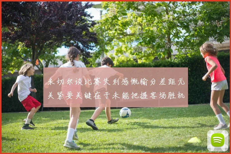 米切尔谈比赛失利感慨输分差距无关紧要关键在于未能把握客场胜机