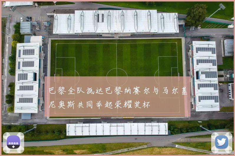 巴黎全队抵达巴黎纳赛尔与马尔基尼奥斯共同举起荣耀奖杯