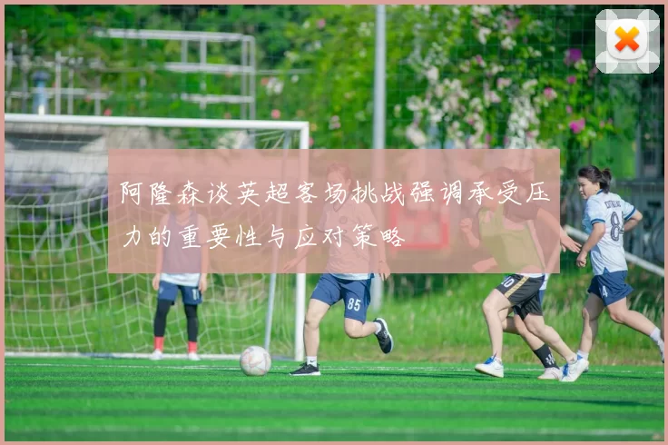 阿隆森谈英超客场挑战强调承受压力的重要性与应对策略
