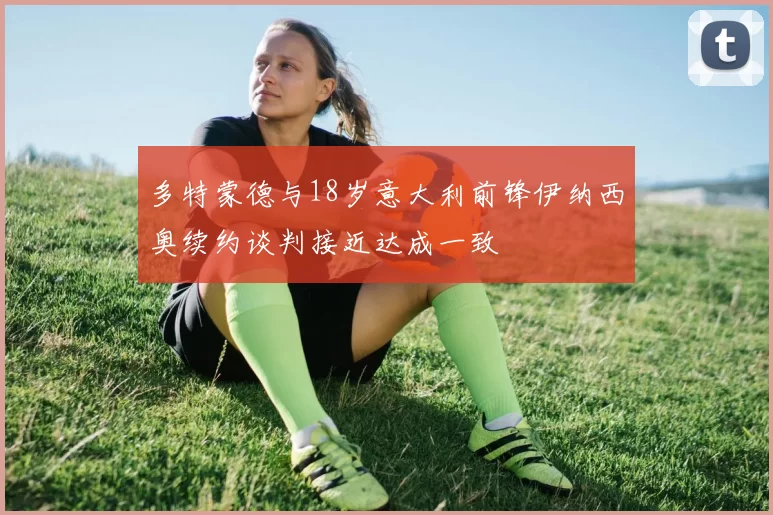 多特蒙德与18岁意大利前锋伊纳西奥续约谈判接近达成一致