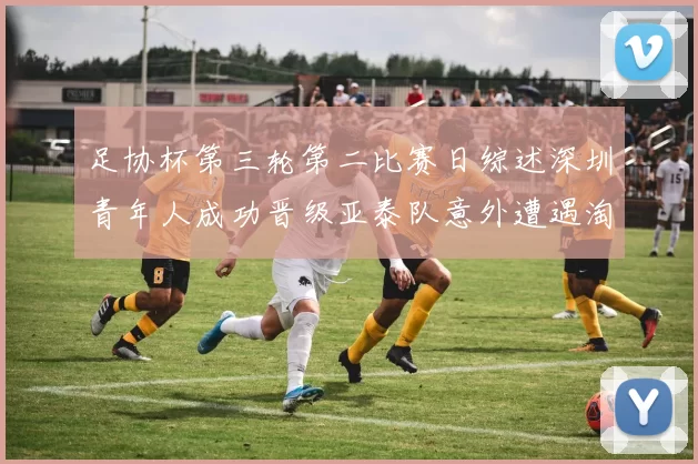 足协杯第三轮第二比赛日综述深圳青年人成功晋级亚泰队意外遭遇淘汰