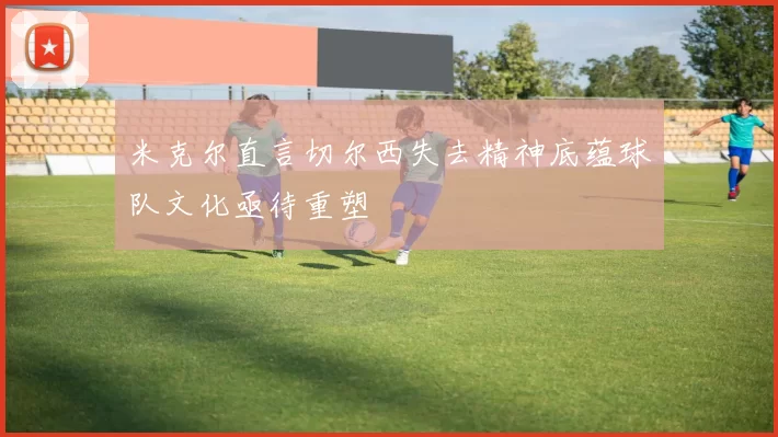 米克尔直言切尔西失去精神底蕴球队文化亟待重塑