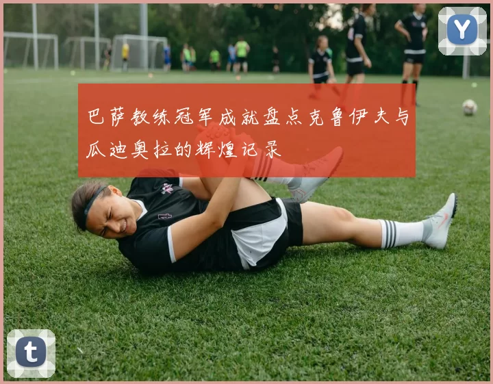 巴萨教练冠军成就盘点克鲁伊夫与瓜迪奥拉的辉煌记录