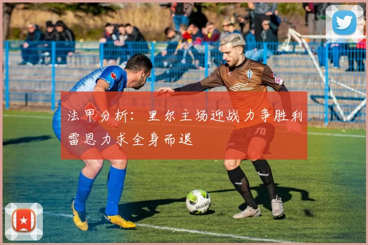 法甲分析：里尔主场迎战力争胜利雷恩力求全身而退