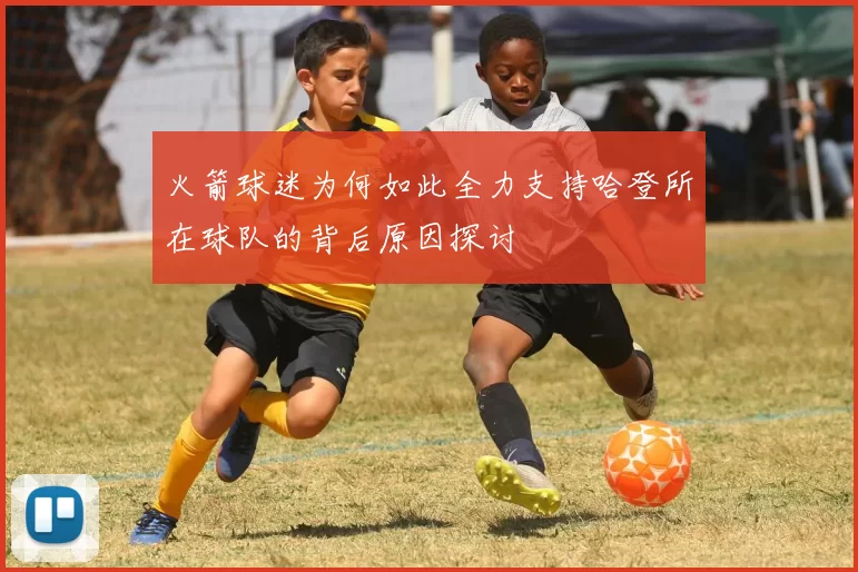 火箭球迷为何如此全力支持哈登所在球队的背后原因探讨